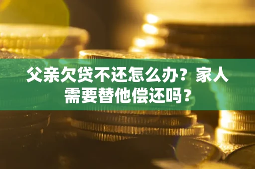 北京父亲欠贷不还怎么办？家人需要替他偿还吗？