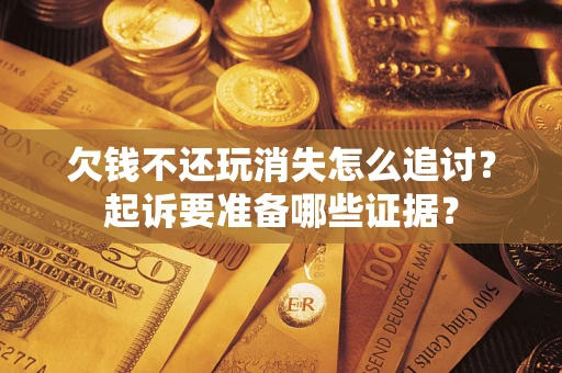 北京欠钱不还玩消失怎么追讨？起诉要准备哪些证据？