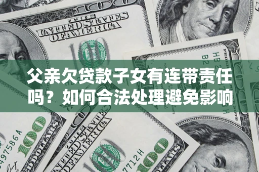 北京父亲欠贷款子女有连带责任吗？如何合法处理避免影响？
