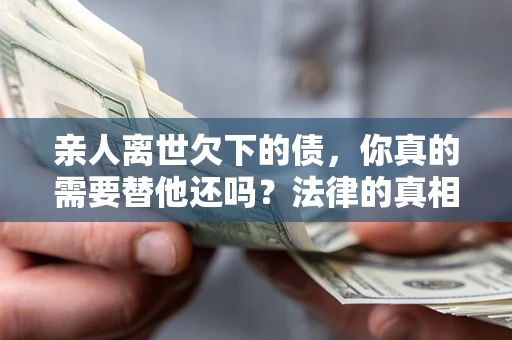 北京亲人离世欠下的债，你真的需要替他还吗？法律的真相或许与你想的不一样